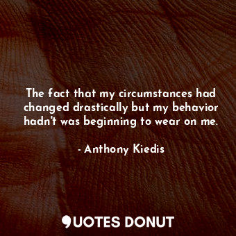  The fact that my circumstances had changed drastically but my behavior hadn't wa... - Anthony Kiedis - Quotes Donut