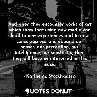  And when they encounter works of art which show that using new media can lead to... - Karlheinz Stockhausen - Quotes Donut