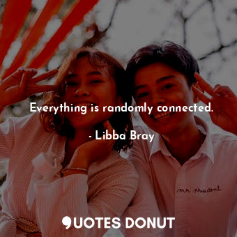 Everything is randomly connected.