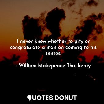  I never knew whether to pity or congratulate a man on coming to his senses.... - William Makepeace Thackeray - Quotes Donut