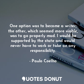 One option was to become a writer; the other, which seemed more viable, was to go properly mad. I would be supported by the state and would never have to work or take on any responsibility.