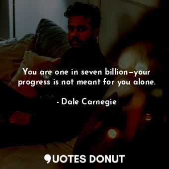 You are one in seven billion—your progress is not meant for you alone.