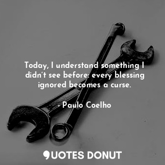 Today, I understand something I didn’t see before: every blessing ignored becomes a curse.