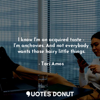  I know I&#39;m an acquired taste - I&#39;m anchovies. And not everybody wants th... - Tori Amos - Quotes Donut