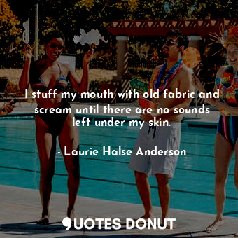 I stuff my mouth with old fabric and scream until there are no sounds left under my skin.