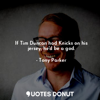  If Tim Duncan had Knicks on his jersey, he&#39;d be a god.... - Tony Parker - Quotes Donut