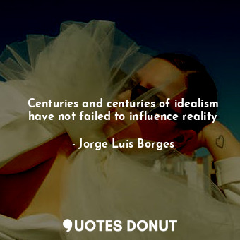  Centuries and centuries of idealism have not failed to influence reality... - Jorge Luis Borges - Quotes Donut