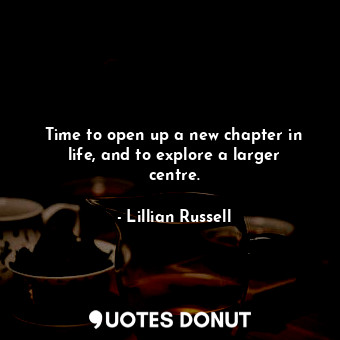  Time to open up a new chapter in life, and to explore a larger centre.... - Lillian Russell - Quotes Donut
