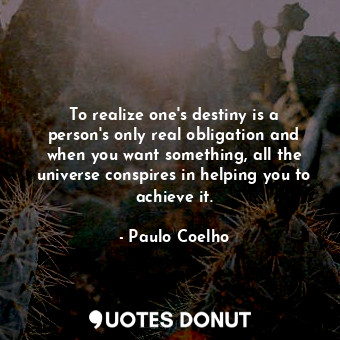To realize one's destiny is a person's only real obligation and when you want something, all the universe conspires in helping you to achieve it.
