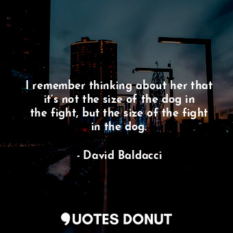  I remember thinking about her that it’s not the size of the dog in the fight, bu... - David Baldacci - Quotes Donut