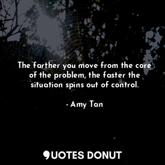  The farther you move from the core of the problem, the faster the situation spin... - Amy Tan - Quotes Donut