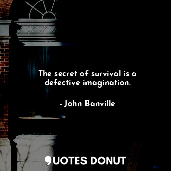The secret of survival is a defective imagination.