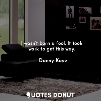  I wasn&#39;t born a fool. It took work to get this way.... - Danny Kaye - Quotes Donut