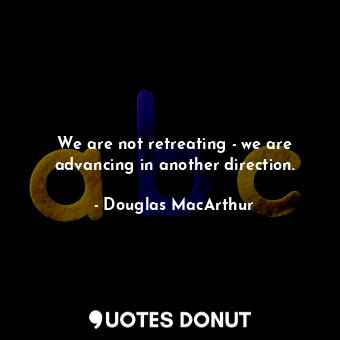  We are not retreating - we are advancing in another direction.... - Douglas MacArthur - Quotes Donut