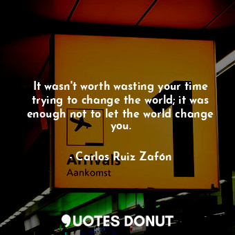 It wasn't worth wasting your time trying to change the world; it was enough not to let the world change you.