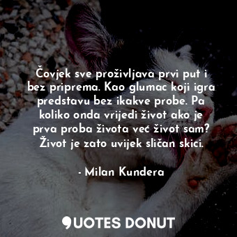  Čovjek sve proživljava prvi put i bez priprema. Kao glumac koji igra predstavu b... - Milan Kundera - Quotes Donut