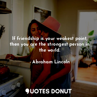 If friendship is your weakest point, then you are the strongest person in the world.