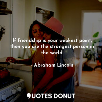  If friendship is your weakest point, then you are the strongest person in the wo... - Abraham Lincoln - Quotes Donut