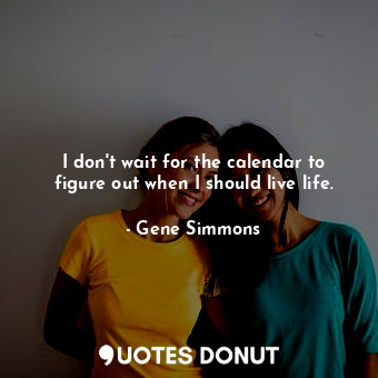  I don&#39;t wait for the calendar to figure out when I should live life.... - Gene Simmons - Quotes Donut