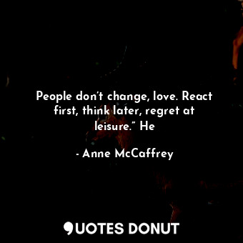 People don’t change, love. React first, think later, regret at leisure.” He