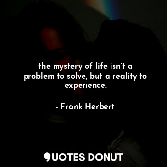 the mystery of life isn’t a problem to solve, but a reality to experience.