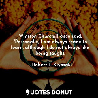 Winston Churchill once said: "Personally, I am always ready to learn, although I do not always like being taught.