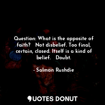 Question: What is the opposite of faith?   Not disbelief. Too final, certain, closed. Itself is a kind of belief.   Doubt.
