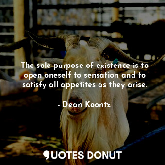 The sole purpose of existence is to open oneself to sensation and to satisfy all appetites as they arise.