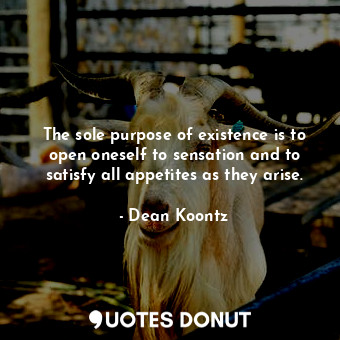  The sole purpose of existence is to open oneself to sensation and to satisfy all... - Dean Koontz - Quotes Donut