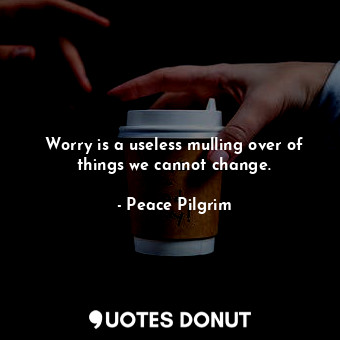 Worry is a useless mulling over of things we cannot change.