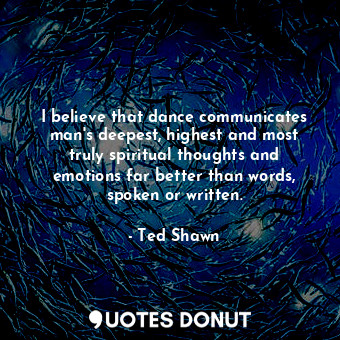 I believe that dance communicates man&#39;s deepest, highest and most truly spiritual thoughts and emotions far better than words, spoken or written.