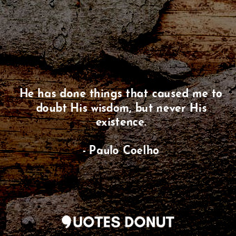 He has done things that caused me to doubt His wisdom, but never His existence.