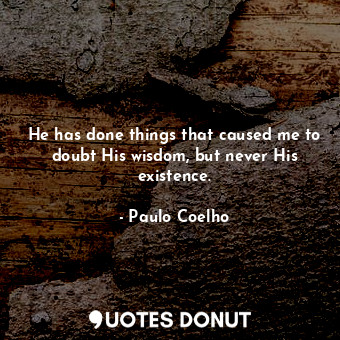  He has done things that caused me to doubt His wisdom, but never His existence.... - Paulo Coelho - Quotes Donut