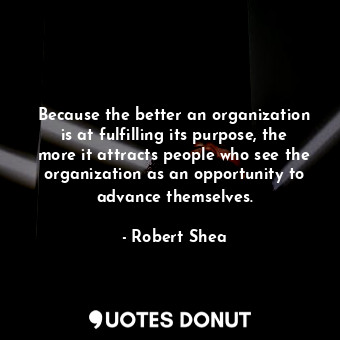  Because the better an organization is at fulfilling its purpose, the more it att... - Robert Shea - Quotes Donut