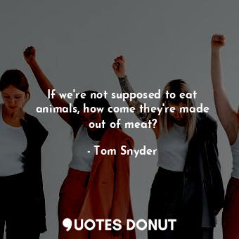  If we&#39;re not supposed to eat animals, how come they&#39;re made out of meat?... - Tom Snyder - Quotes Donut