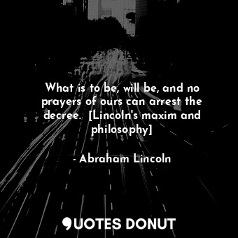 What is to be, will be, and no prayers of ours can arrest the decree.  [Lincoln's maxim and philosophy]