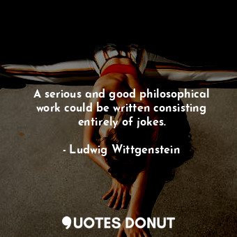  A serious and good philosophical work could be written consisting entirely of jo... - Ludwig Wittgenstein - Quotes Donut