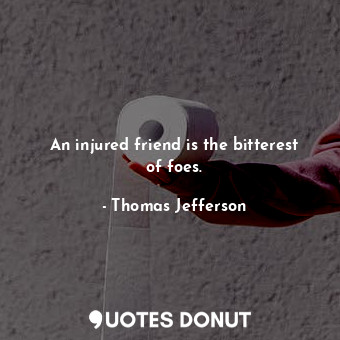 An injured friend is the bitterest of foes.