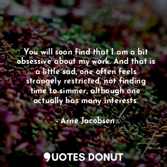  You will soon find that I am a bit obsessive about my work. And that is a little... - Arne Jacobsen - Quotes Donut