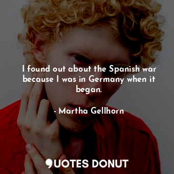  I found out about the Spanish war because I was in Germany when it began.... - Martha Gellhorn - Quotes Donut