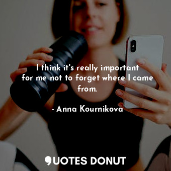  I think it&#39;s really important for me not to forget where I came from.... - Anna Kournikova - Quotes Donut