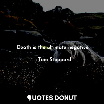 Death is the ultimate negative.
