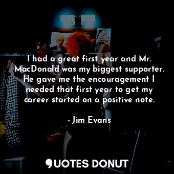  I had a great first year and Mr. MacDonald was my biggest supporter. He gave me ... - Jim Evans - Quotes Donut