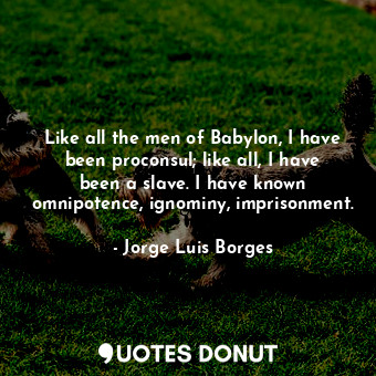  Like all the men of Babylon, I have been proconsul; like all, I have been a slav... - Jorge Luis Borges - Quotes Donut