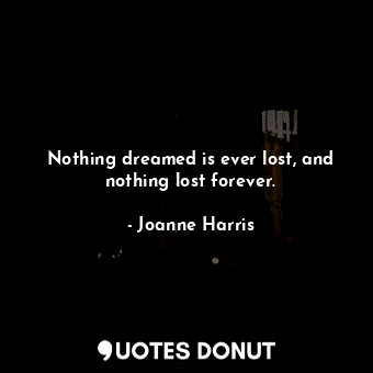 Nothing dreamed is ever lost, and nothing lost forever.