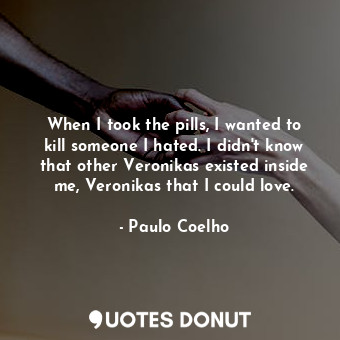 When I took the pills, I wanted to kill someone I hated. I didn't know that other Veronikas existed inside me, Veronikas that I could love.