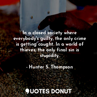 In a closed society where everybody's guilty, the only crime is getting caught. In a world of thieves, the only final sin is stupidity.