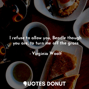  I refuse to allow you, Beadle though you are, to turn me off the grass... - Virginia Woolf - Quotes Donut