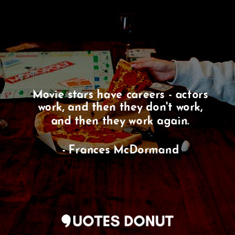 Movie stars have careers - actors work, and then they don&#39;t work, and then they work again.