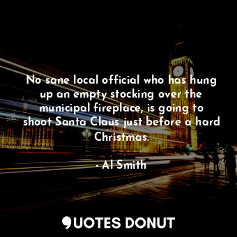 No sane local official who has hung up an empty stocking over the municipal fireplace, is going to shoot Santa Claus just before a hard Christmas.